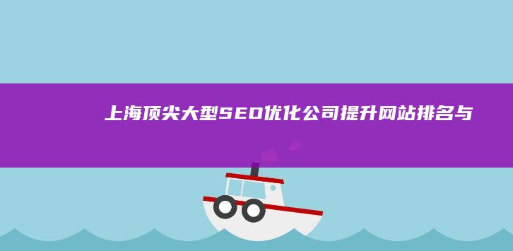 上海顶尖大型SEO优化公司：提升网站排名与品牌影响力的专业服务